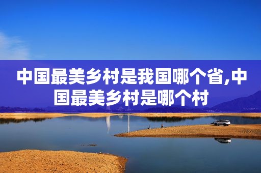 中国最美乡村是我国哪个省,中国最美乡村是哪个村