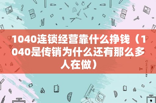 1040连锁经营靠什么挣钱（1040是传销为什么还有那么多人在做）