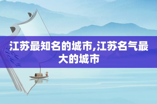 江苏最知名的城市,江苏名气最大的城市