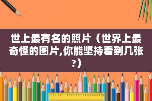 世上最有名的照片（世界上最奇怪的图片,你能坚持看到几张?）