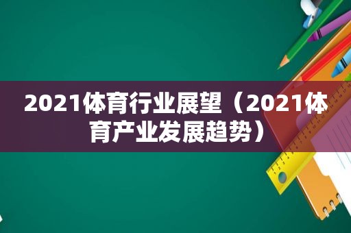 2021体育行业展望（2021体育产业发展趋势）