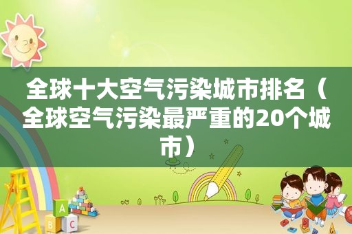 全球十大空气污染城市排名（全球空气污染最严重的20个城市）