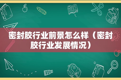 密封胶行业前景怎么样（密封胶行业发展情况）