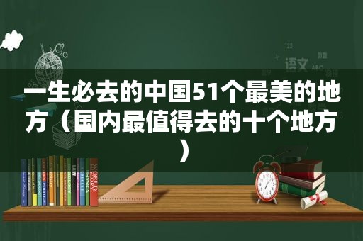 一生必去的中国51个最美的地方（国内最值得去的十个地方）
