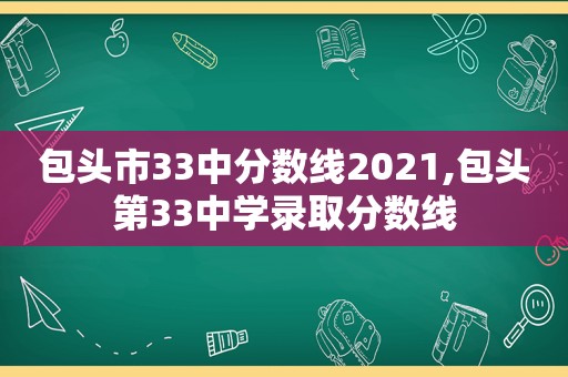 包头市33中分数线2021,包头第33中学录取分数线