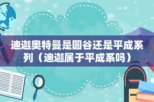 迪迦奥特曼是圆谷还是平成系列（迪迦属于平成系吗）