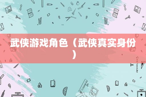 武侠游戏角色（武侠真实身份）