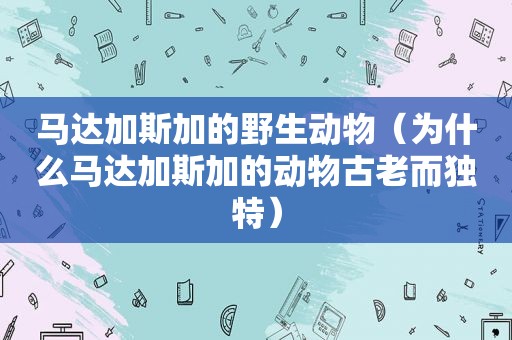 马达加斯加的野生动物（为什么马达加斯加的动物古老而独特）