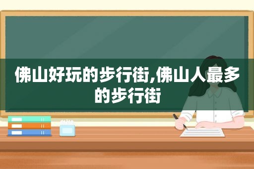 佛山好玩的步行街,佛山人最多的步行街
