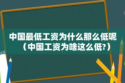 中国最低工资为什么那么低呢（中国工资为啥这么低?）
