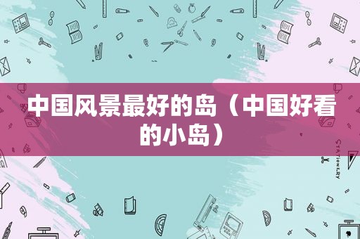 中国风景最好的岛（中国好看的小岛）  第1张
