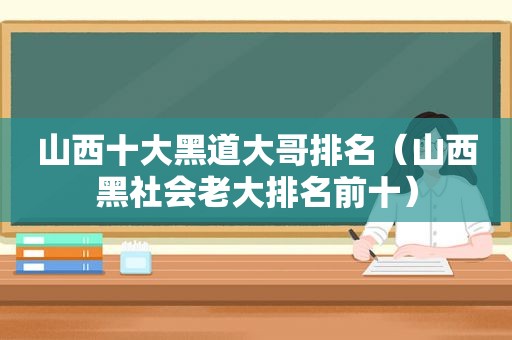山西十大黑道大哥排名（山西黑社会老大排名前十）