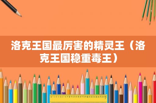 洛克王国最厉害的精灵王（洛克王国稳重毒王）