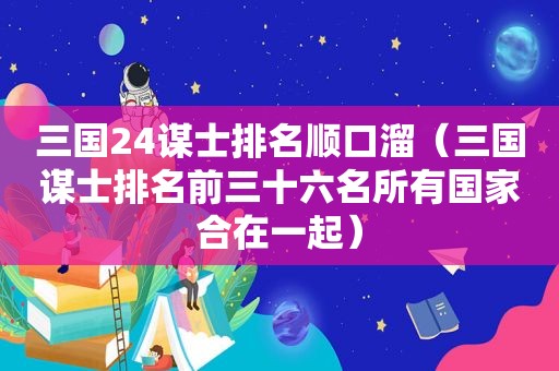 三国24谋士排名顺口溜（三国谋士排名前三十六名所有国家合在一起）