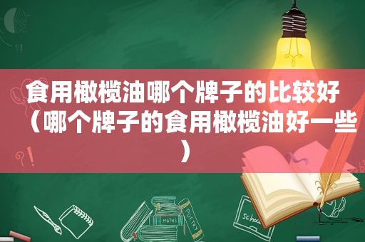 食用橄榄油哪个牌子的比较好（哪个牌子的食用橄榄油好一些）