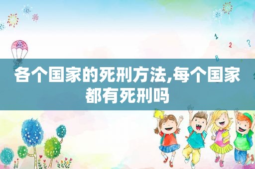 各个国家的死刑方法,每个国家都有死刑吗