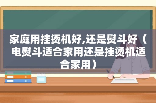 家庭用挂烫机好,还是熨斗好（电熨斗适合家用还是挂烫机适合家用）