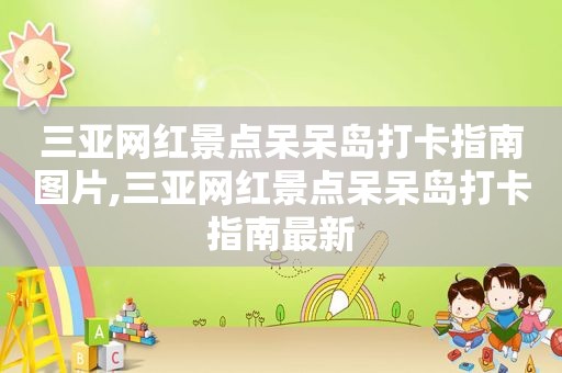 三亚网红景点呆呆岛打卡指南图片,三亚网红景点呆呆岛打卡指南最新
