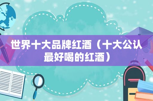 世界十大品牌红酒（十大公认最好喝的红酒）