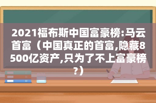 2021福布斯中国富豪榜:马云首富（中国真正的首富,隐藏8500亿资产,只为了不上富豪榜?）