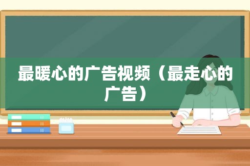 最暖心的广告视频（最走心的广告）