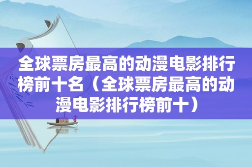 全球票房最高的动漫电影排行榜前十名（全球票房最高的动漫电影排行榜前十）