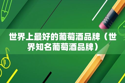 世界上最好的葡萄酒品牌（世界知名葡萄酒品牌）