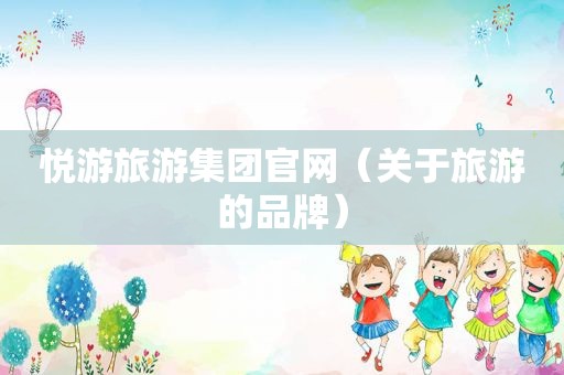 悦游旅游集团官网（关于旅游的品牌）
