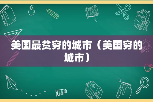 美国最贫穷的城市（美国穷的城市）
