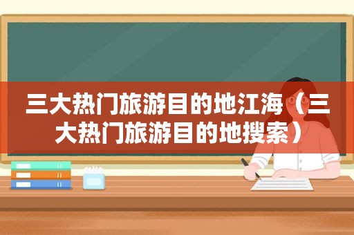 三大热门旅游目的地江海（三大热门旅游目的地搜索）