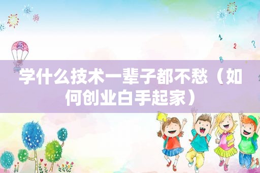 学什么技术一辈子都不愁（如何创业白手起家）