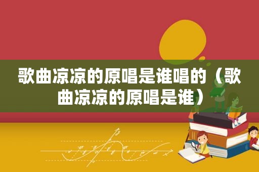 歌曲凉凉的原唱是谁唱的（歌曲凉凉的原唱是谁）