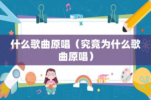 什么歌曲原唱（究竟为什么歌曲原唱）