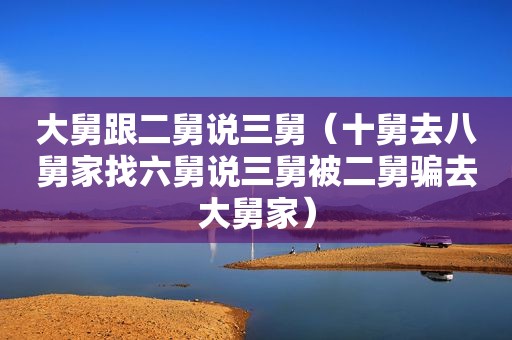 大舅跟二舅说三舅（十舅去八舅家找六舅说三舅被二舅骗去大舅家）