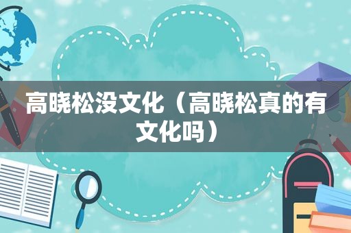 高晓松没文化（高晓松真的有文化吗）