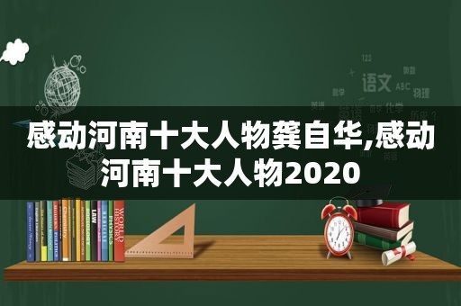 感动河南十大人物龚自华,感动河南十大人物2020