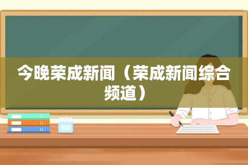 今晚荣成新闻（荣成新闻综合频道）