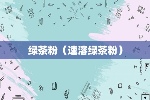 绿茶粉（速溶绿茶粉）