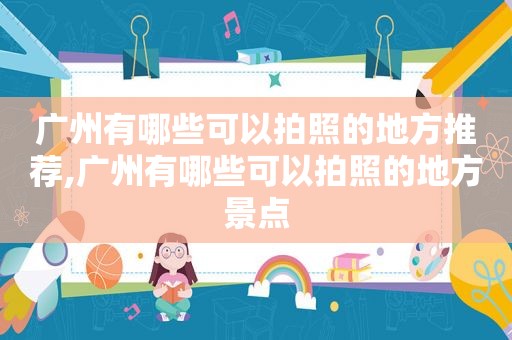 广州有哪些可以拍照的地方推荐,广州有哪些可以拍照的地方景点