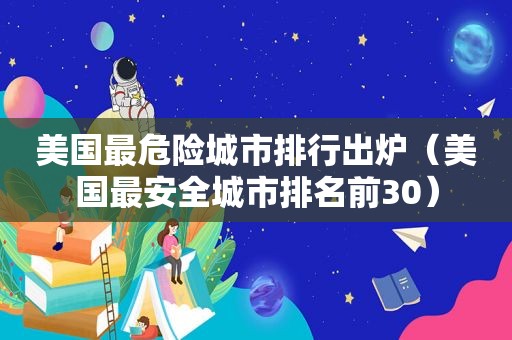 美国最危险城市排行出炉（美国最安全城市排名前30）