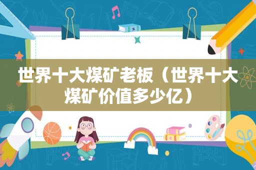 世界十大煤矿老板（世界十大煤矿价值多少亿）