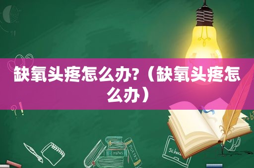缺氧头疼怎么办?（缺氧头疼怎么办）