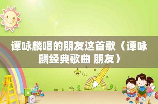 谭咏麟唱的朋友这首歌（谭咏麟经典歌曲 朋友）