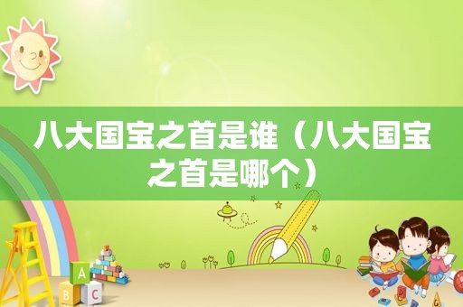 八大国宝之首是谁（八大国宝之首是哪个）