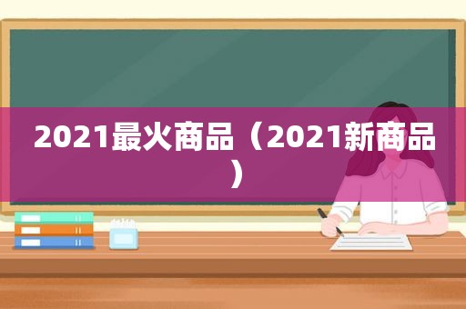 2021最火商品（2021新商品）