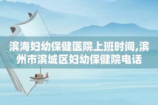 滨海妇幼保健医院上班时间,滨州市滨城区妇幼保健院电话