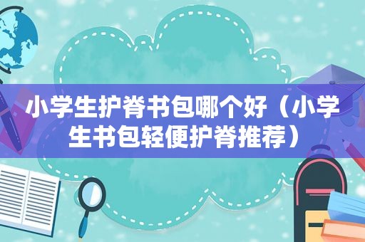 小学生护脊书包哪个好（小学生书包轻便护脊推荐）