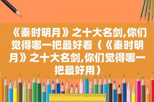 《秦时明月》之十大名剑,你们觉得哪一把最好看（《秦时明月》之十大名剑,你们觉得哪一把最好用）