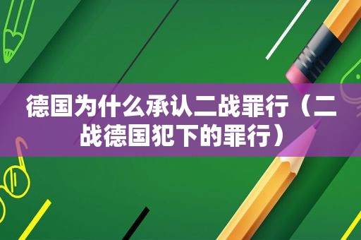 德国为什么承认二战罪行（二战德国犯下的罪行）