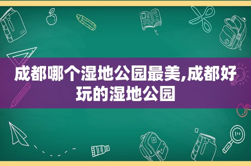 成都哪个湿地公园最美,成都好玩的湿地公园